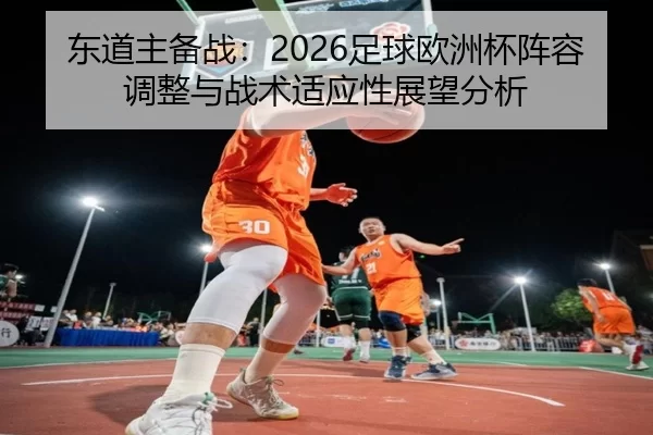 东道主备战：2026足球欧洲杯阵容调整与战术适应性展望分析