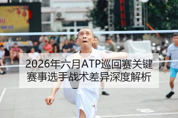 2026年六月ATP巡回赛关键赛事选手战术差异深度解析